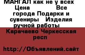 МАНГАЛ как не у всех › Цена ­ 40 000 - Все города Подарки и сувениры » Изделия ручной работы   . Карачаево-Черкесская респ.